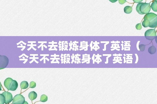 今天不去锻炼身体了英语（今天不去锻炼身体了英语）