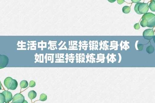 生活中怎么坚持锻炼身体（如何坚持锻炼身体）