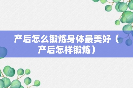 产后怎么锻炼身体最美好（产后怎样锻炼）