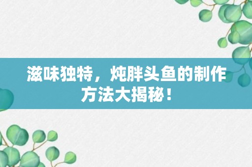 滋味独特，炖胖头鱼的制作方法大揭秘！