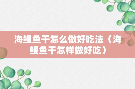 海鳗鱼干怎么做好吃法（海鳗鱼干怎样做好吃）