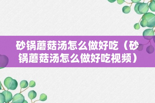 砂锅蘑菇汤怎么做好吃（砂锅蘑菇汤怎么做好吃视频）