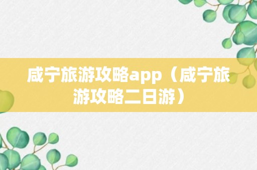 咸宁旅游攻略app（咸宁旅游攻略二日游）