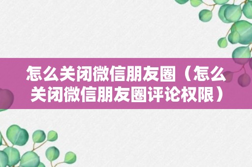 怎么关闭微信朋友圈（怎么关闭微信朋友圈评论权限）