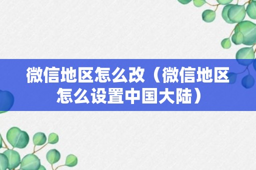 微信地区怎么改（微信地区怎么设置中国大陆）