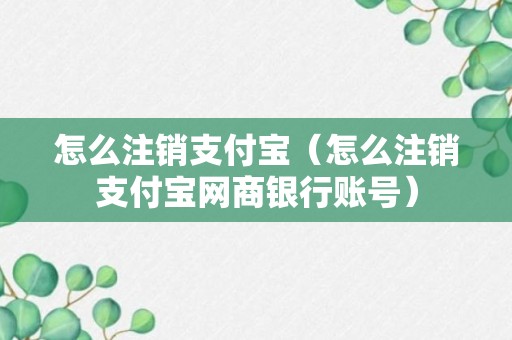 怎么注销支付宝（怎么注销支付宝网商银行账号）