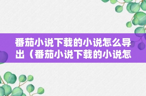 番茄小说下载的小说怎么导出（番茄小说下载的小说怎么导出本地）