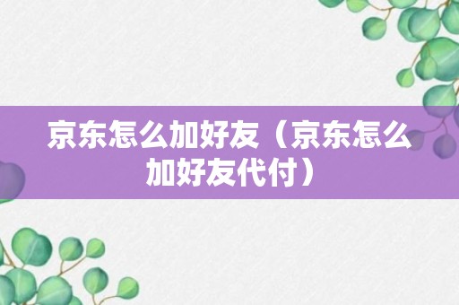 京东怎么加好友（京东怎么加好友代付）