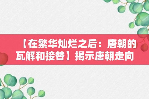 【在繁华灿烂之后：唐朝的瓦解和接替】揭示唐朝走向灭亡后的接替朝代和历史演变