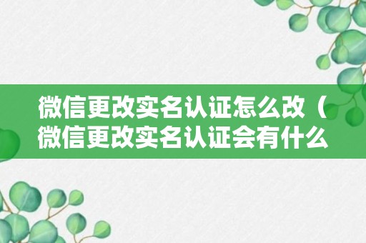 微信更改实名认证怎么改（微信更改实名认证会有什么影响吗?）