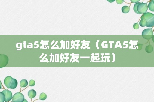 gta5怎么加好友（GTA5怎么加好友一起玩）