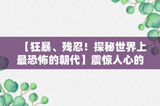 【狂暴、残忍！探秘世界上最恐怖的朝代】震惊人心的历史斗争