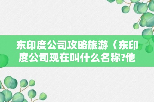 东印度公司攻略旅游（东印度公司现在叫什么名称?他都经营哪些项目?）