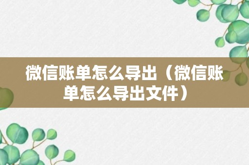 微信账单怎么导出（微信账单怎么导出文件）