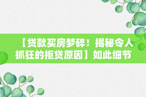 【贷款买房梦碎！揭秘令人抓狂的拒贷原因】如此细节才能避免失落