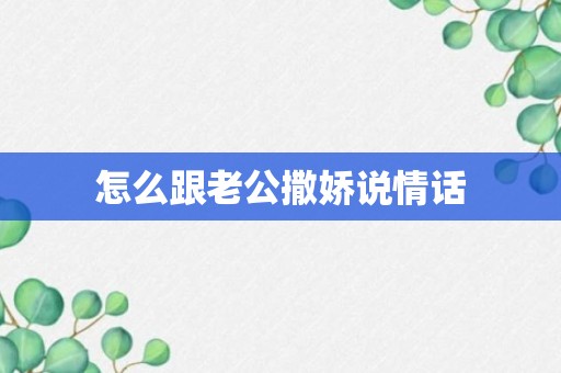 怎么跟老公撒娇说情话