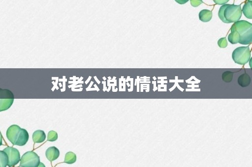 对老公说的情话大全