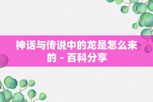 神话与传说中的龙是怎么来的 - 百科分享