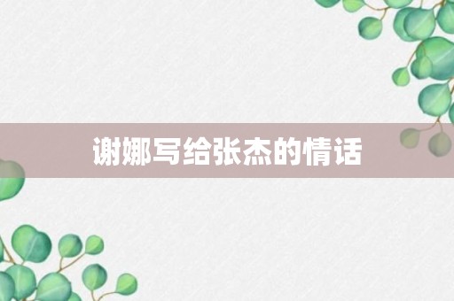 谢娜写给张杰的情话