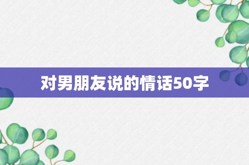 对男朋友说的情话50字