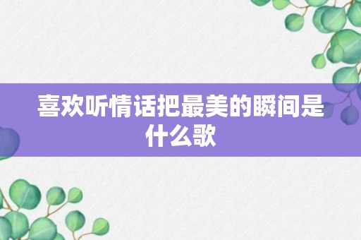 喜欢听情话把最美的瞬间是什么歌