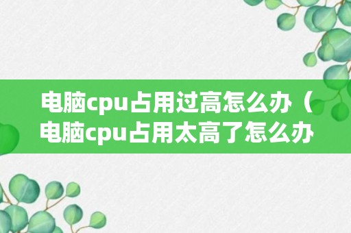 电脑cpu占用过高怎么办（电脑cpu占用太高了怎么办）