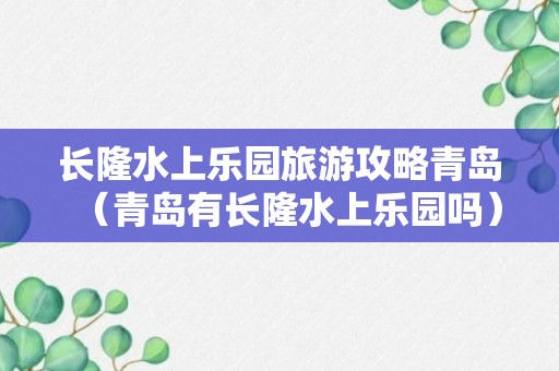 长隆水上乐园旅游攻略青岛（青岛有长隆水上乐园吗）