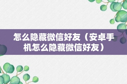 怎么隐藏微信好友（安卓手机怎么隐藏微信好友）