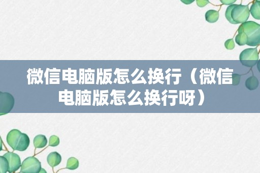 微信电脑版怎么换行（微信电脑版怎么换行呀）