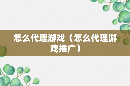 怎么代理游戏（怎么代理游戏推广）