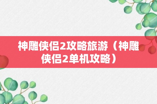 神雕侠侣2攻略旅游（神雕侠侣2单机攻略）