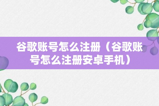 谷歌账号怎么注册（谷歌账号怎么注册安卓手机）