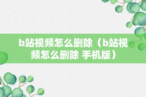 b站视频怎么删除（b站视频怎么删除 手机版）