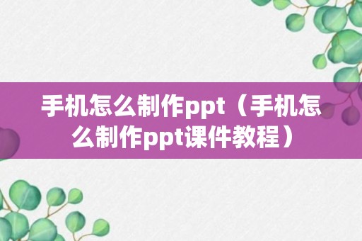 手机怎么制作ppt（手机怎么制作ppt课件教程）