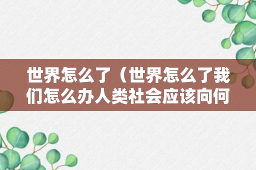 世界怎么了（世界怎么了我们怎么办人类社会应该向何处去）