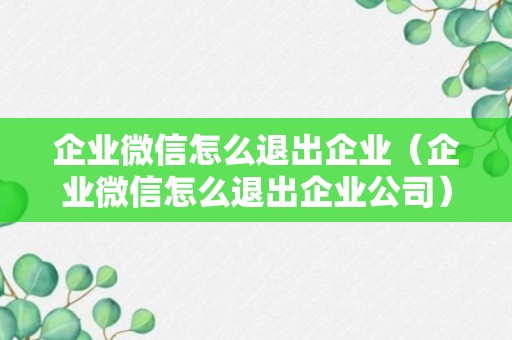 企业微信怎么退出企业（企业微信怎么退出企业公司）