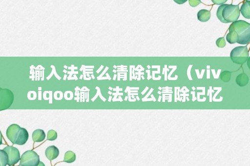 输入法怎么清除记忆（vivoiqoo输入法怎么清除记忆）