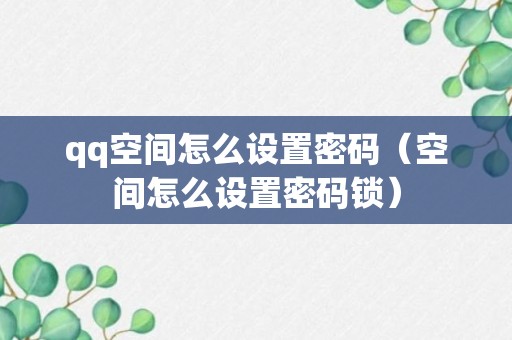 qq空间怎么设置密码（空间怎么设置密码锁）