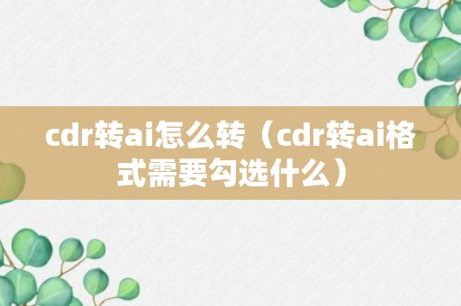 cdr转ai怎么转（cdr转ai格式需要勾选什么）