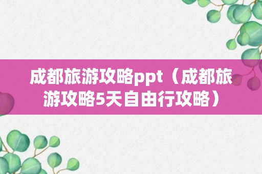 成都旅游攻略ppt（成都旅游攻略5天自由行攻略）