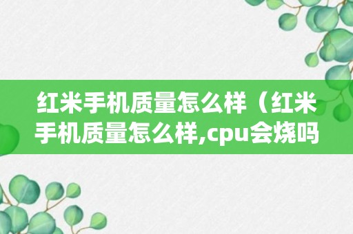 红米手机质量怎么样（红米手机质量怎么样,cpu会烧吗）