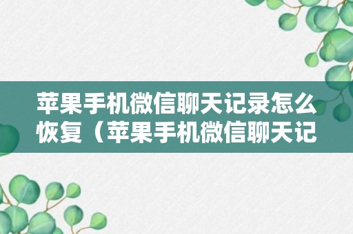 苹果手机微信聊天记录怎么恢复（苹果手机微信聊天记录怎么恢复全部内容免费）