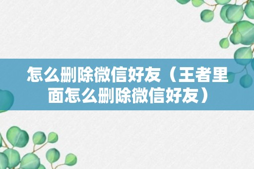 怎么删除微信好友（王者里面怎么删除微信好友）