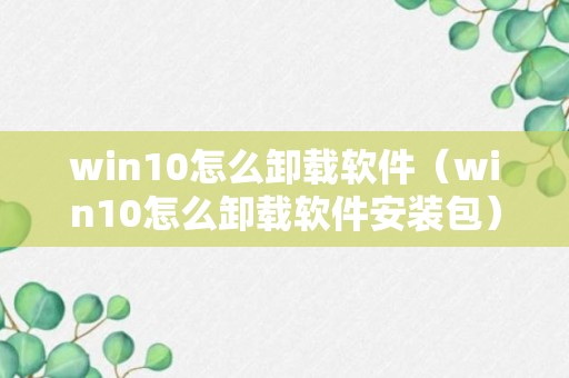 win10怎么卸载软件（win10怎么卸载软件安装包）