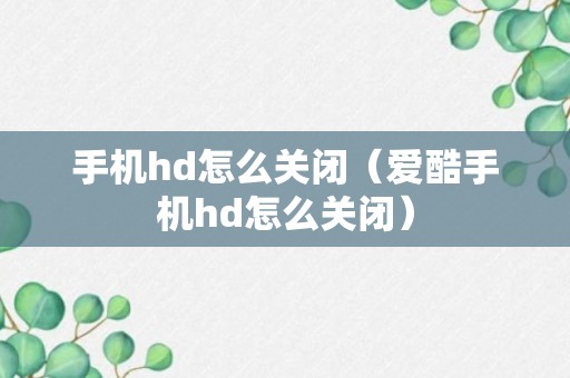 手机hd怎么关闭（爱酷手机hd怎么关闭）