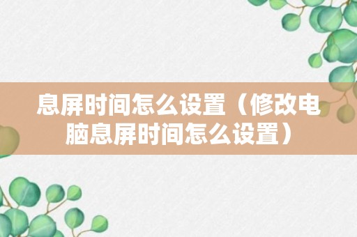 息屏时间怎么设置（修改电脑息屏时间怎么设置）