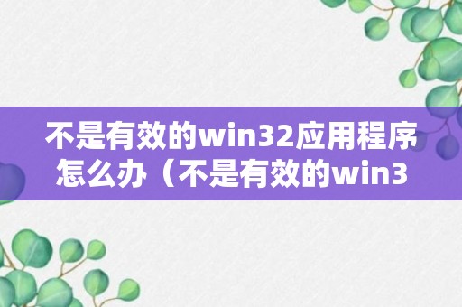 不是有效的win32应用程序怎么办（不是有效的win32应用程序怎么办安装）