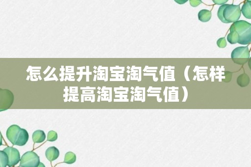 怎么提升淘宝淘气值（怎样提高淘宝淘气值）