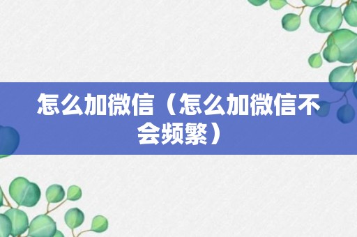 怎么加微信（怎么加微信不会频繁）