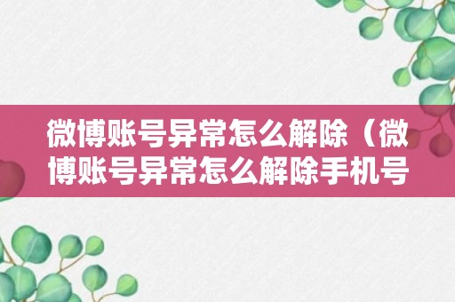 微博账号异常怎么解除（微博账号异常怎么解除手机号码不用了）